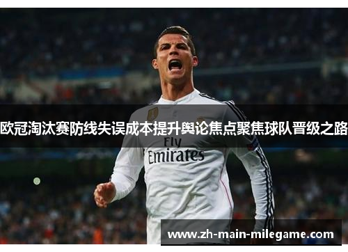 欧冠淘汰赛防线失误成本提升舆论焦点聚焦球队晋级之路