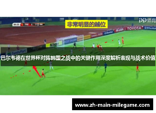 巴尔韦德在世界杯对阵韩国之战中的关键作用深度解析表现与战术价值