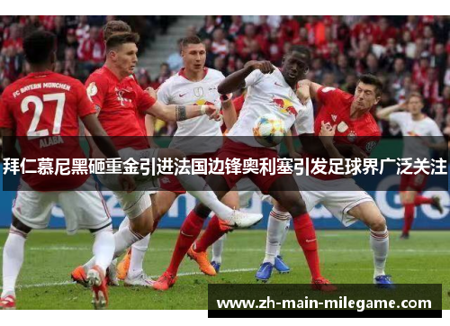拜仁慕尼黑砸重金引进法国边锋奥利塞引发足球界广泛关注