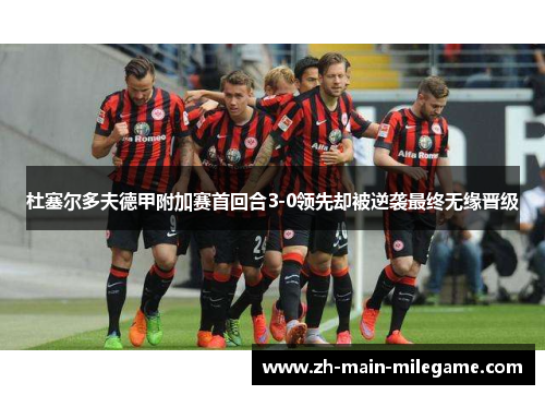 杜塞尔多夫德甲附加赛首回合3-0领先却被逆袭最终无缘晋级