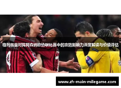 格列兹曼对阵阿森纳欧协联比赛中的攻防影响力深度解读与价值评估