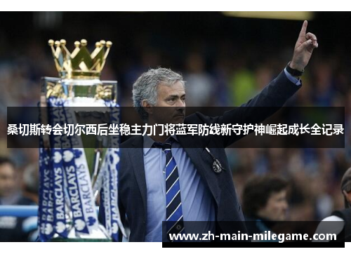 桑切斯转会切尔西后坐稳主力门将蓝军防线新守护神崛起成长全记录