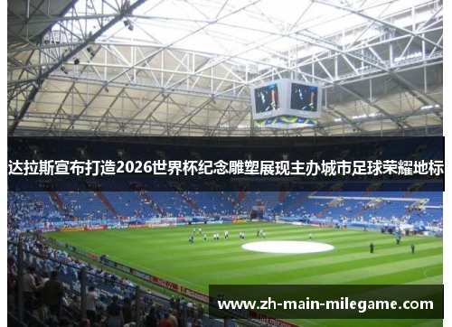 达拉斯宣布打造2026世界杯纪念雕塑展现主办城市足球荣耀地标